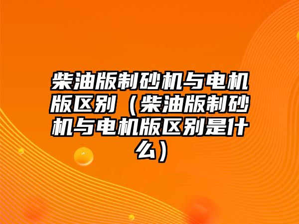 柴油版制砂機與電機版區別（柴油版制砂機與電機版區別是什么）