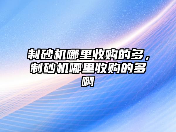 制砂機(jī)哪里收購的多，制砂機(jī)哪里收購的多啊