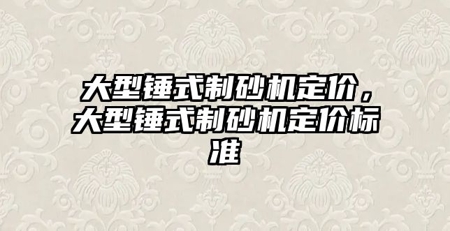 大型錘式制砂機定價，大型錘式制砂機定價標準