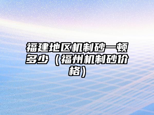 福建地區機制砂一頓多少（福州機制砂價格）