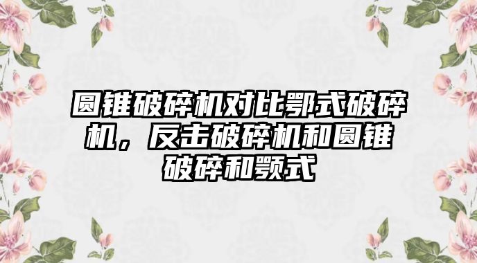 圓錐破碎機對比鄂式破碎機，反擊破碎機和圓錐破碎和顎式