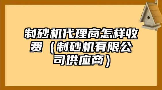 制砂機代理商怎樣收費（制砂機有限公司供應商）