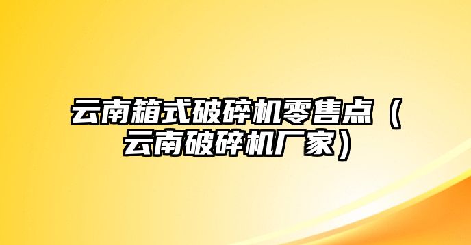 云南箱式破碎機零售點（云南破碎機廠家）