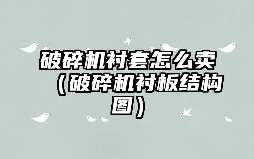 破碎機襯套怎么賣（破碎機襯板結(jié)構(gòu)圖）