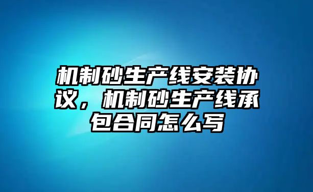 機制砂生產線安裝協(xié)議，機制砂生產線承包合同怎么寫