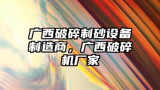 廣西破碎制砂設備制造商，廣西破碎機廠家