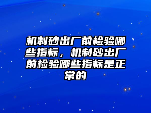 機制砂出廠前檢驗哪些指標，機制砂出廠前檢驗哪些指標是正常的