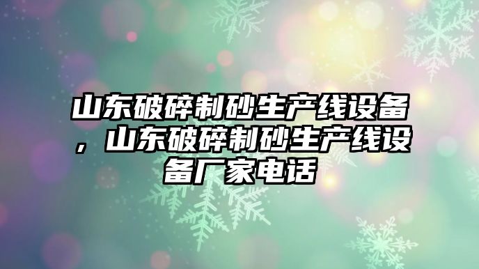 山東破碎制砂生產線設備，山東破碎制砂生產線設備廠家電話