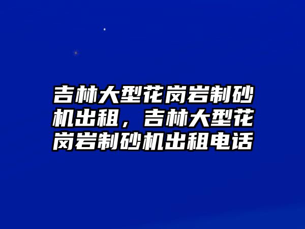 吉林大型花崗巖制砂機出租，吉林大型花崗巖制砂機出租電話