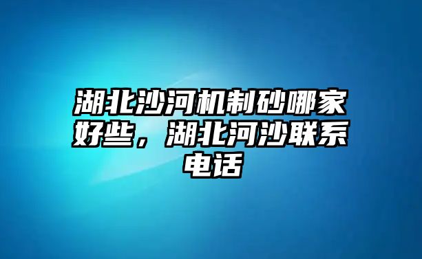 湖北沙河機制砂哪家好些，湖北河沙聯系電話