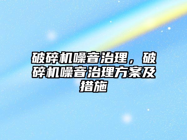 破碎機噪音治理，破碎機噪音治理方案及措施