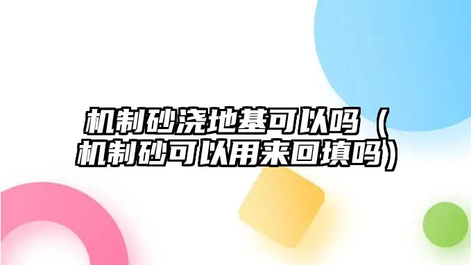 機制砂澆地基可以嗎（機制砂可以用來回填嗎）