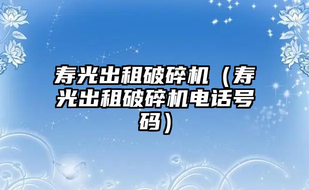 壽光出租破碎機（壽光出租破碎機電話號碼）