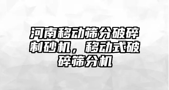 河南移動篩分破碎制砂機，移動式破碎篩分機