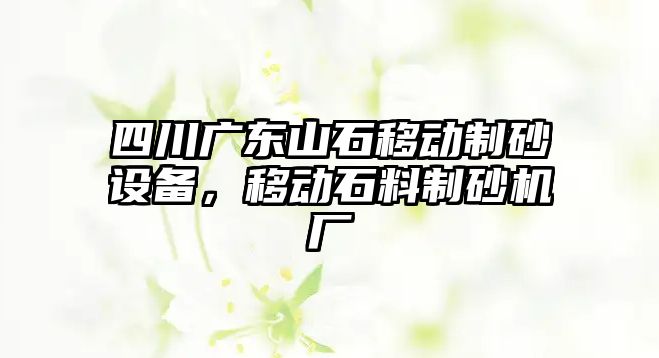 四川廣東山石移動制砂設備，移動石料制砂機廠