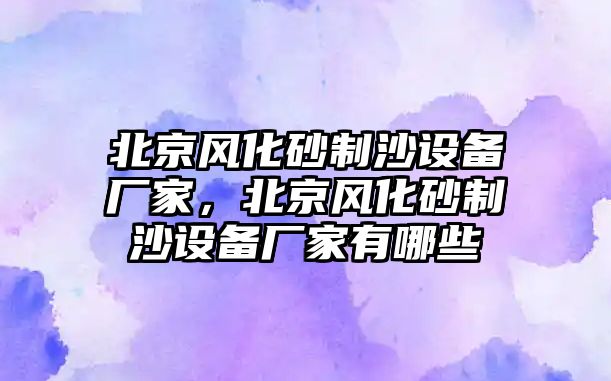 北京風化砂制沙設備廠家，北京風化砂制沙設備廠家有哪些