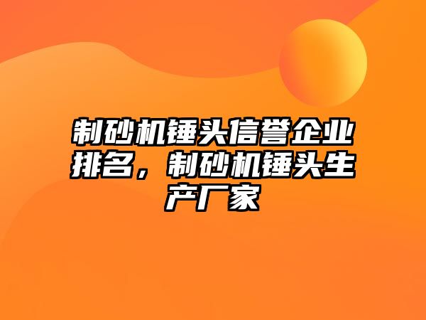 制砂機(jī)錘頭信譽(yù)企業(yè)排名，制砂機(jī)錘頭生產(chǎn)廠家