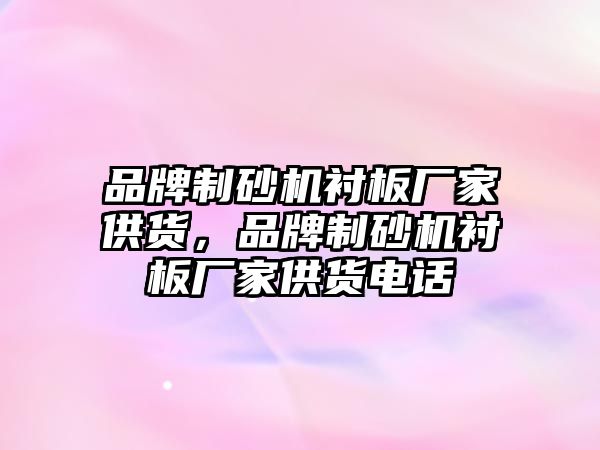 品牌制砂機襯板廠家供貨，品牌制砂機襯板廠家供貨電話