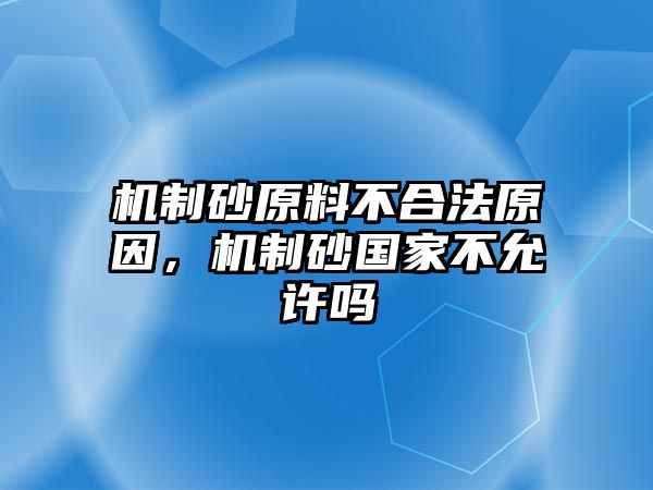 機制砂原料不合法原因，機制砂國家不允許嗎