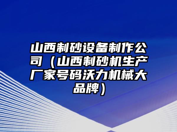 山西制砂設備制作公司（山西制砂機生產廠家號碼沃力機械大品牌）