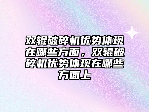 雙輥破碎機優勢體現在哪些方面，雙輥破碎機優勢體現在哪些方面上