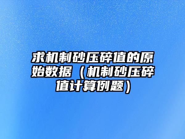 求機制砂壓碎值的原始數據（機制砂壓碎值計算例題）