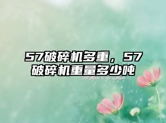 57破碎機多重，57破碎機重量多少噸