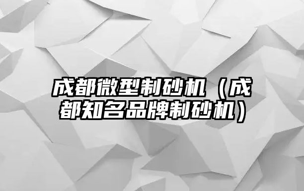 成都微型制砂機（成都知名品牌制砂機）