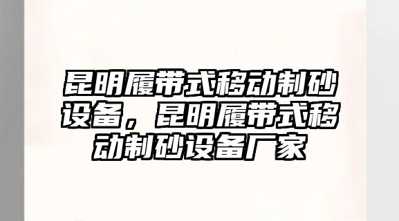 昆明履帶式移動制砂設備，昆明履帶式移動制砂設備廠家