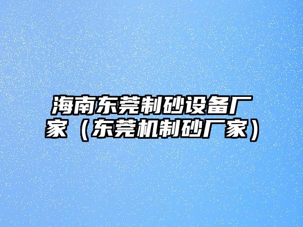 海南東莞制砂設備廠家（東莞機制砂廠家）