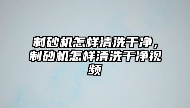 制砂機怎樣清洗干凈，制砂機怎樣清洗干凈視頻