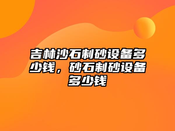 吉林沙石制砂設備多少錢，砂石制砂設備多少錢