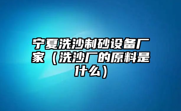 寧夏洗沙制砂設備廠家（洗沙廠的原料是什么）