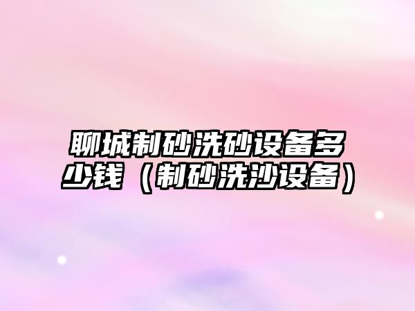 聊城制砂洗砂設備多少錢（制砂洗沙設備）