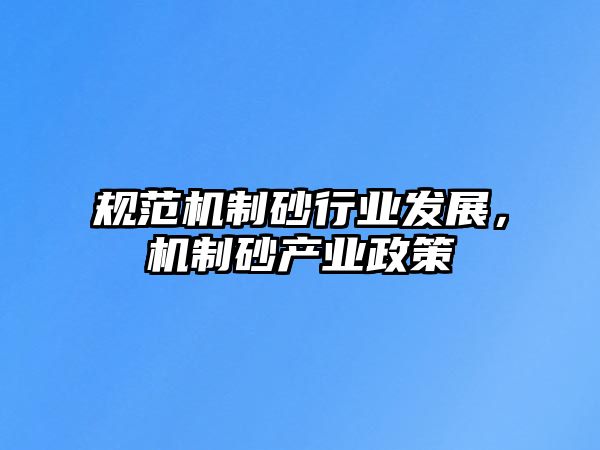 規范機制砂行業發展，機制砂產業政策