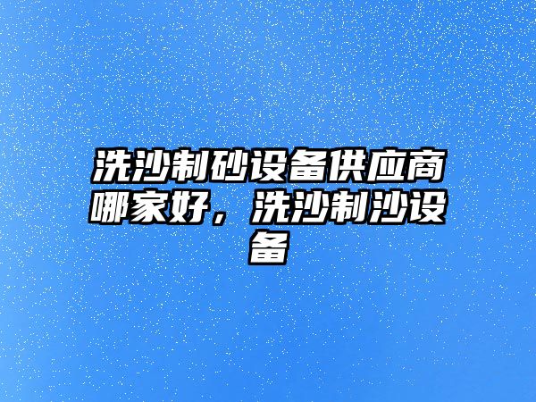 洗沙制砂設備供應商哪家好，洗沙制沙設備