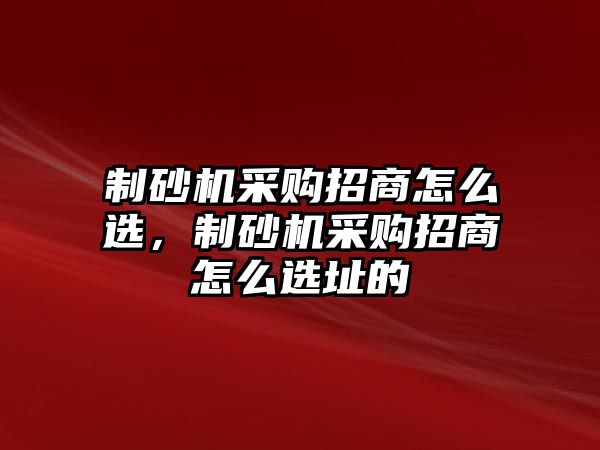 制砂機(jī)采購(gòu)招商怎么選，制砂機(jī)采購(gòu)招商怎么選址的