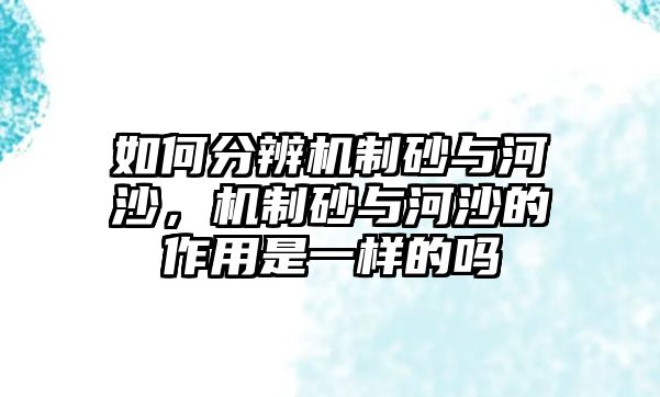 如何分辨機制砂與河沙，機制砂與河沙的作用是一樣的嗎