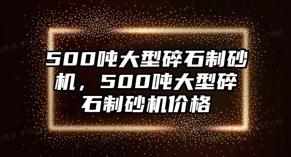 500噸大型碎石制砂機，500噸大型碎石制砂機價格