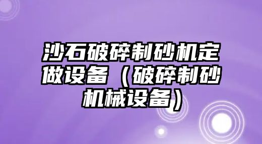 沙石破碎制砂機定做設備（破碎制砂機械設備）