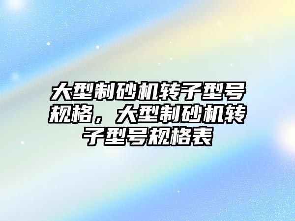 大型制砂機轉子型號規格，大型制砂機轉子型號規格表