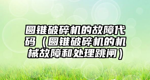 圓錐破碎機的故障代碼（圓錐破碎機的機械故障和處理跳閘）