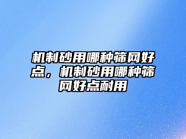 機制砂用哪種篩網好點，機制砂用哪種篩網好點耐用