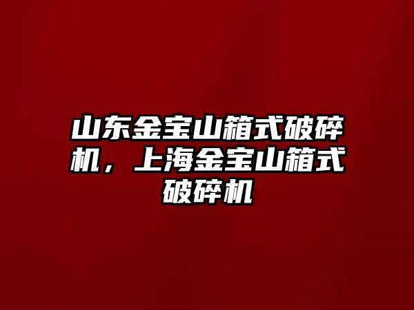 山東金寶山箱式破碎機，上海金寶山箱式破碎機