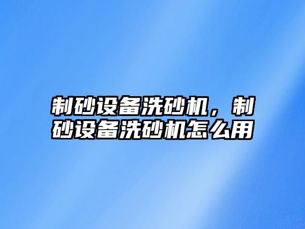 制砂設備洗砂機，制砂設備洗砂機怎么用