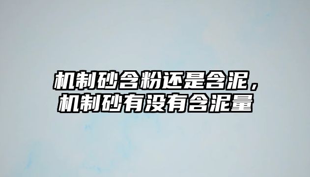 機制砂含粉還是含泥，機制砂有沒有含泥量