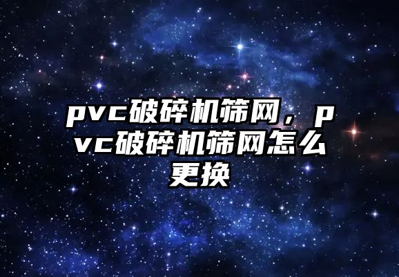 pvc破碎機篩網，pvc破碎機篩網怎么更換