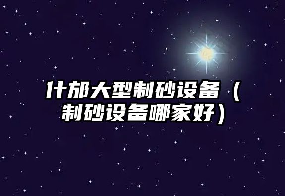 什邡大型制砂設備（制砂設備哪家好）