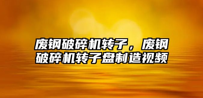 廢鋼破碎機轉子，廢鋼破碎機轉子盤制造視頻