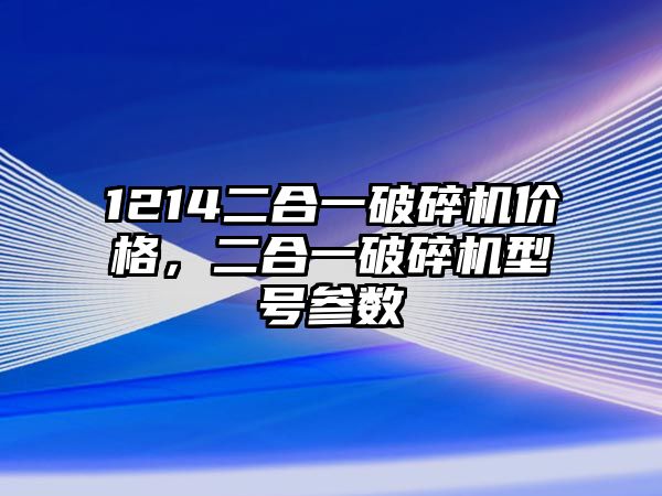 1214二合一破碎機價格，二合一破碎機型號參數